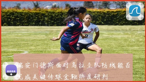 瑞安门德斯面对乌拉圭队防线能否完成关键传球金靴热度研判