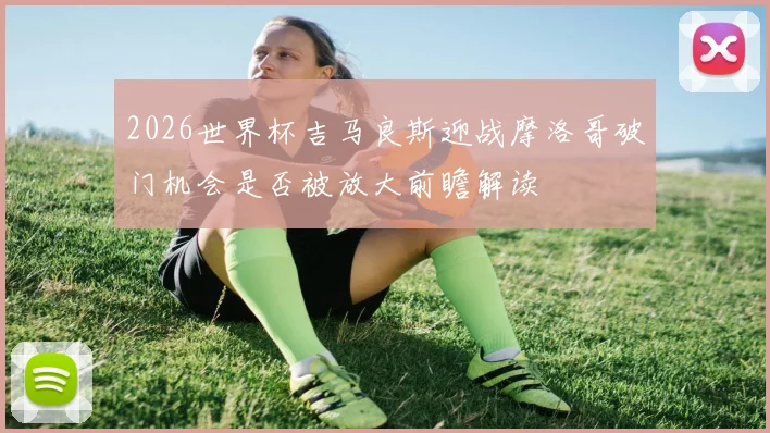 2026世界杯吉马良斯迎战摩洛哥破门机会是否被放大前瞻解读