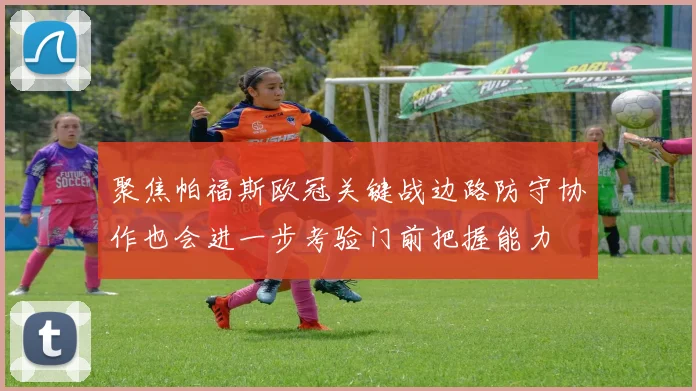 聚焦帕福斯欧冠关键战边路防守协作也会进一步考验门前把握能力