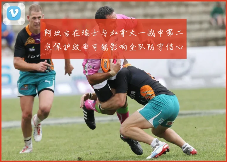阿坎吉在瑞士与加拿大一战中第二点保护效率可能影响全队防守信心