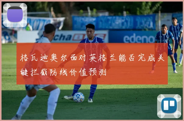格瓦迪奥尔面对英格兰能否完成关键拦截防线价值预测
