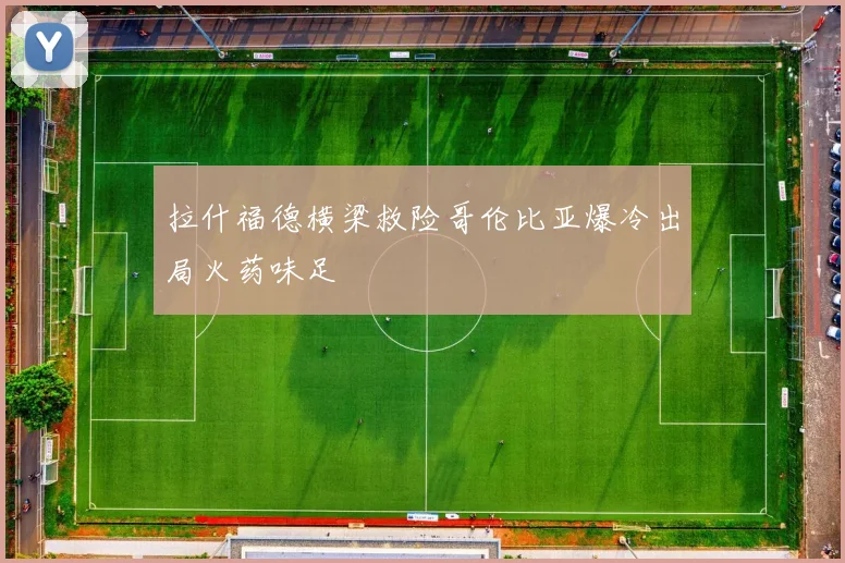 拉什福德横梁救险哥伦比亚爆冷出局火药味足