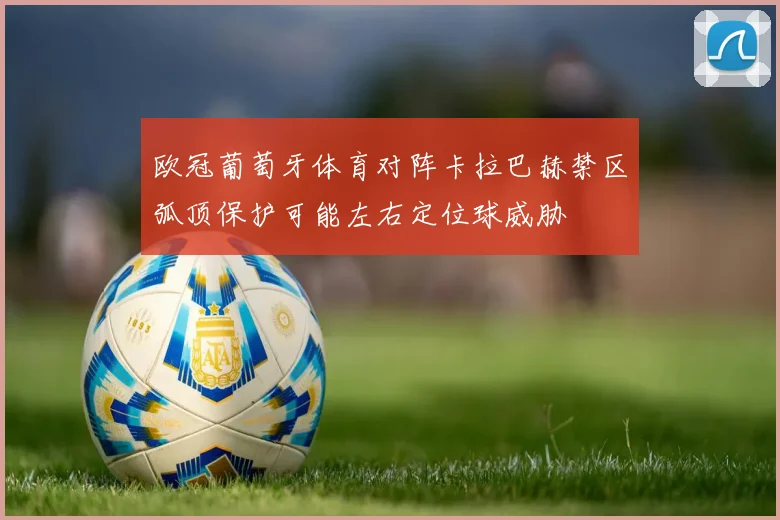 欧冠葡萄牙体育对阵卡拉巴赫禁区弧顶保护可能左右定位球威胁