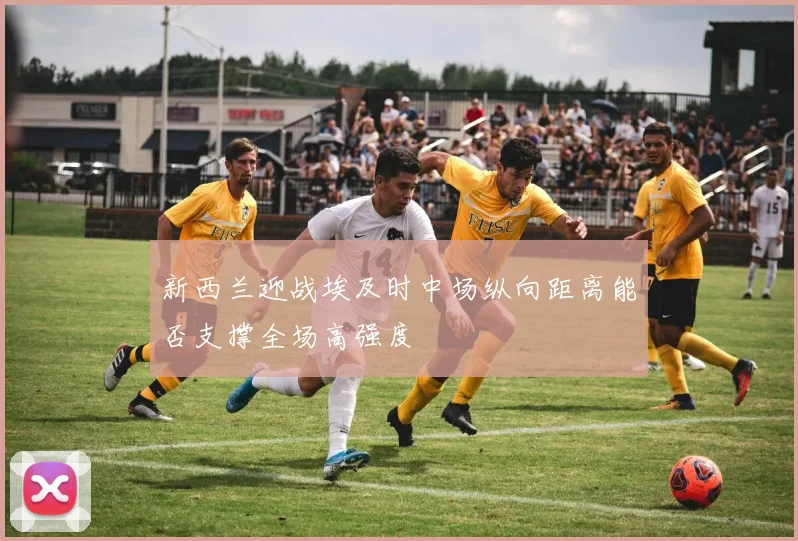 新西兰迎战埃及时中场纵向距离能否支撑全场高强度