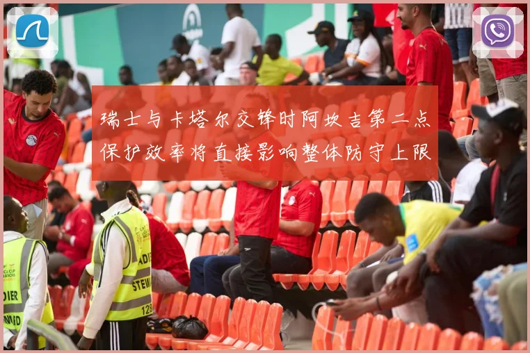 瑞士与卡塔尔交锋时阿坎吉第二点保护效率将直接影响整体防守上限
