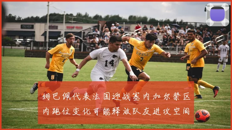 姆巴佩代表法国迎战塞内加尔禁区内跑位变化可能释放队友进攻空间