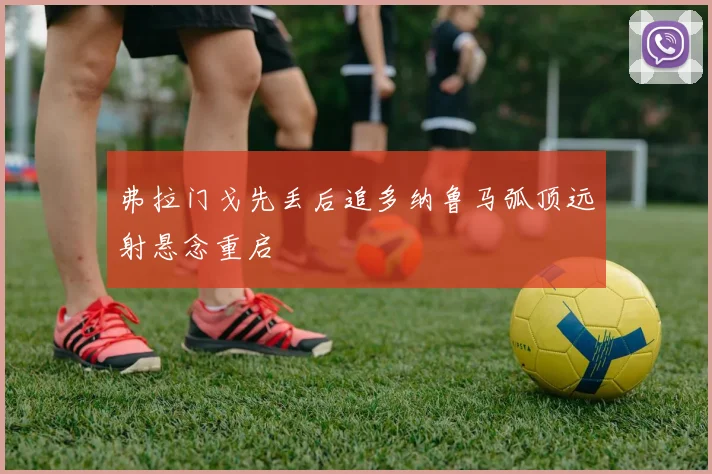 弗拉门戈先丢后追多纳鲁马弧顶远射悬念重启