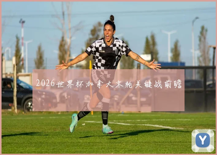 2026世界杯加拿大末轮关键战前瞻