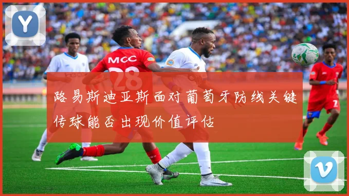 路易斯迪亚斯面对葡萄牙防线关键传球能否出现价值评估
