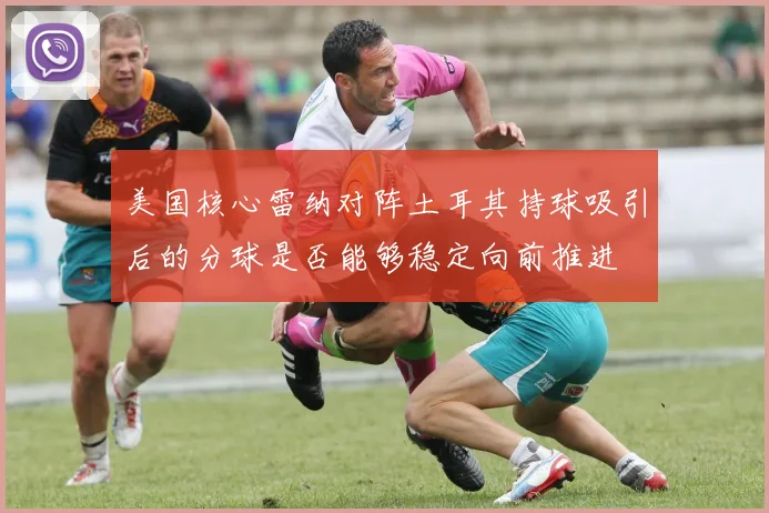 美国核心雷纳对阵土耳其持球吸引后的分球是否能够稳定向前推进