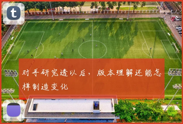 对手研究透以后，版本理解还能怎样制造变化