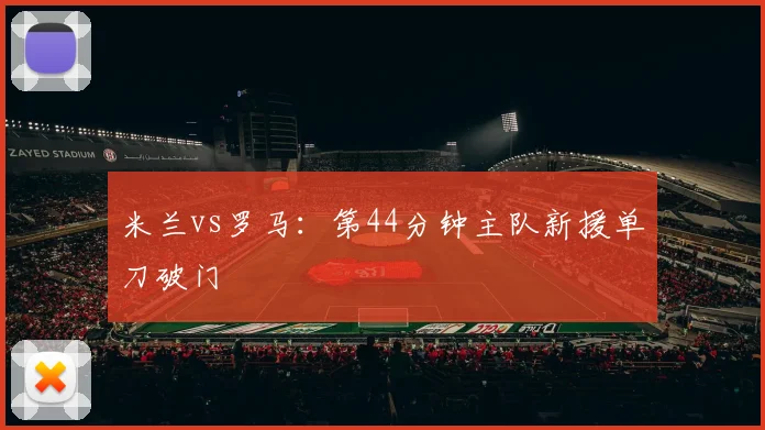 米兰vs罗马：第44分钟主队新援单刀破门