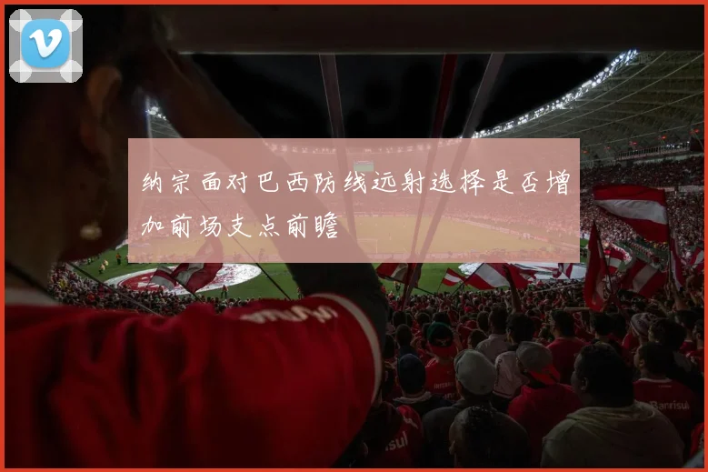 纳宗面对巴西防线远射选择是否增加前场支点前瞻