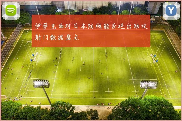 伊萨克面对日本防线能否送出助攻射门数据盘点