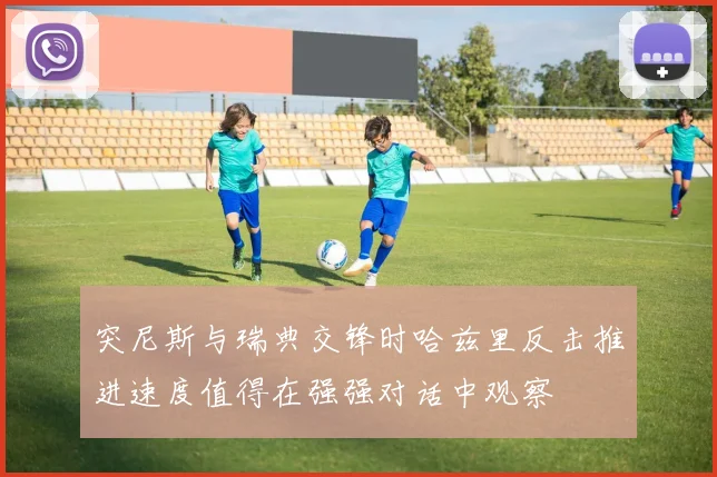 突尼斯与瑞典交锋时哈兹里反击推进速度值得在强强对话中观察
