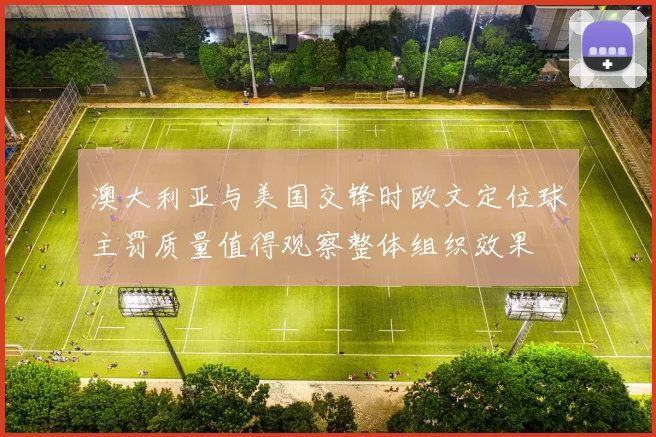 澳大利亚与美国交锋时欧文定位球主罚质量值得观察整体组织效果