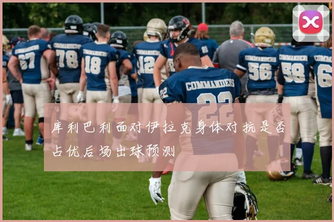 库利巴利面对伊拉克身体对抗是否占优后场出球预测