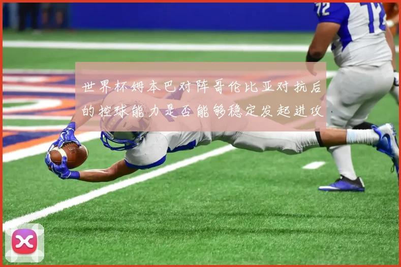 世界杯姆本巴对阵哥伦比亚对抗后的控球能力是否能够稳定发起进攻