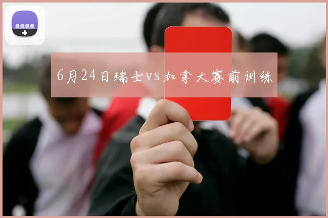 6月24日瑞士vs加拿大赛前训练